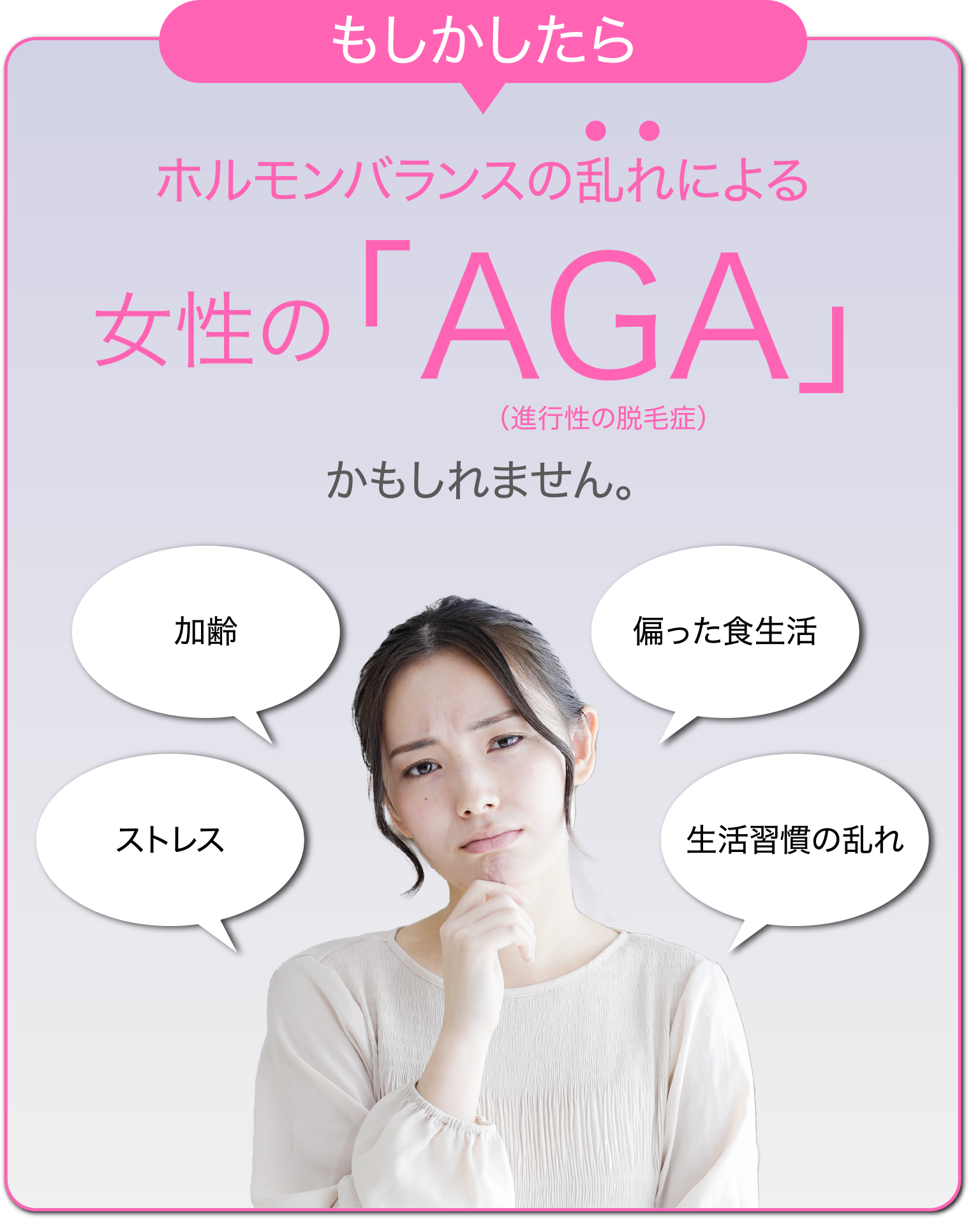 もしかしたらホルモンバランスの乱れによる女性の「AGA」(進行性の脱毛症)かもしれません