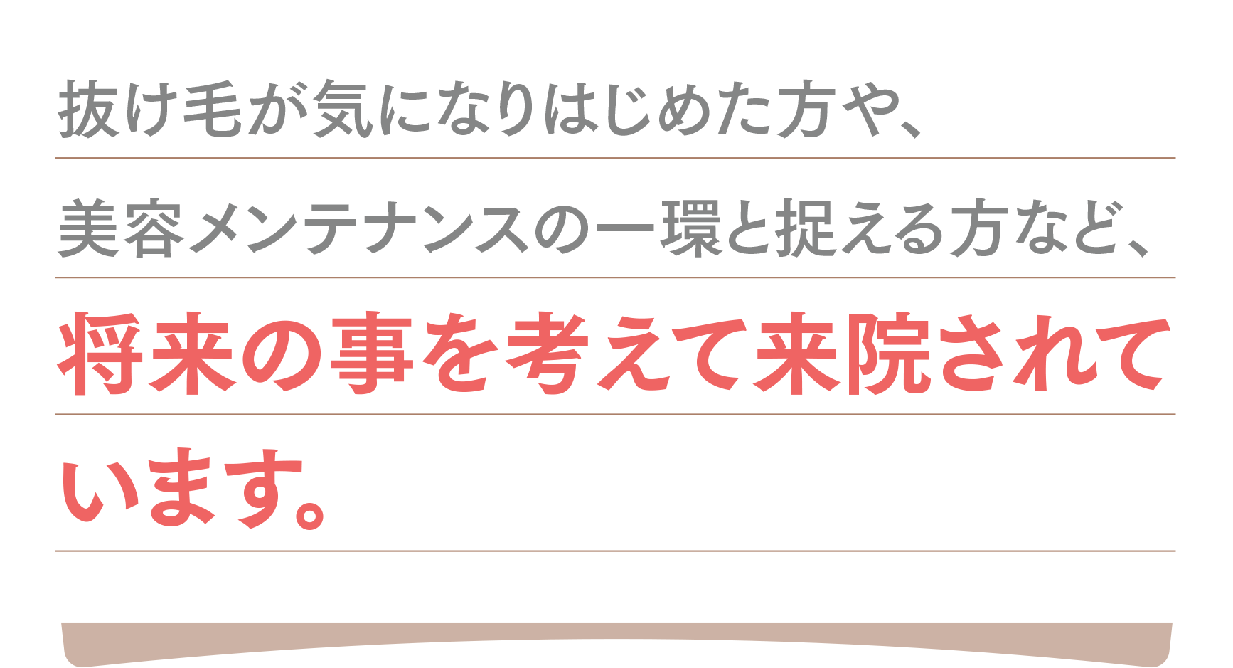 抜け毛が気になりはじめた方や、美容メンテナンスの一環と捉える方など、将来の事を考えて早めに来院されています。。